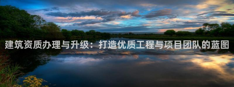 乐发平台黑钱：建筑资质办理与升级：打造优质工程与项目团队的蓝图