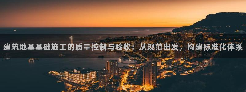 必乐2平台发：建筑地基基础施工的质量控制与验收：从规范出发，构建标准化体系