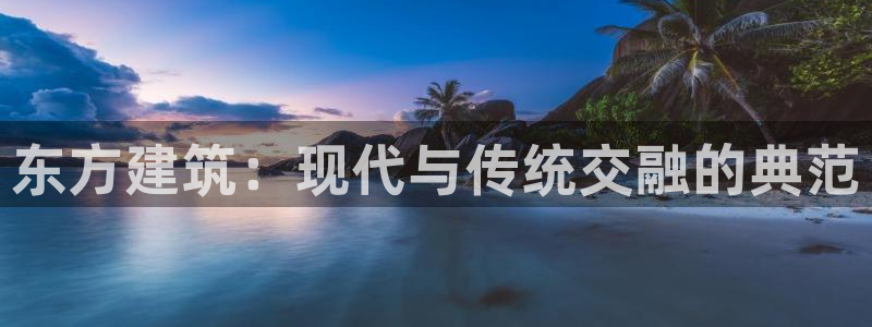 乐发国际平台官网：东方建筑：现代与传统交融的典范