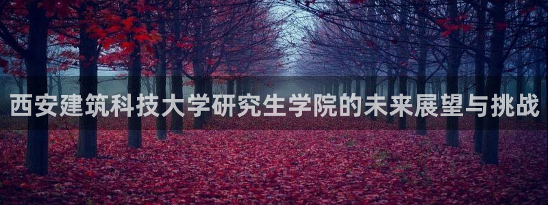乐发彩票计划平台：西安建筑科技大学研究生学院的未来展望与挑战