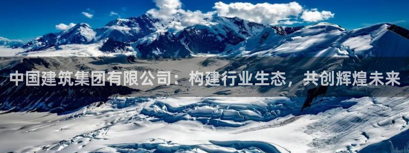 棋乐棋牌平台浦发棋牌：中国建筑集团有限公司：构建行业生态，共创辉煌未来