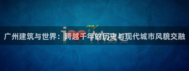 乐发体育平台官网登录：广州建筑与世界：跨越千年的历史与现代城市风貌交融